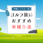 【2025年最新版】沖縄でのゴルフ旅に最適！ゴルフバッグが楽々入るレンタカー車種5選