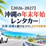 【2026-2027】沖縄の年末年始はレンタカーでどう回る？混雑しやすい5エリアと駐車場のポイント