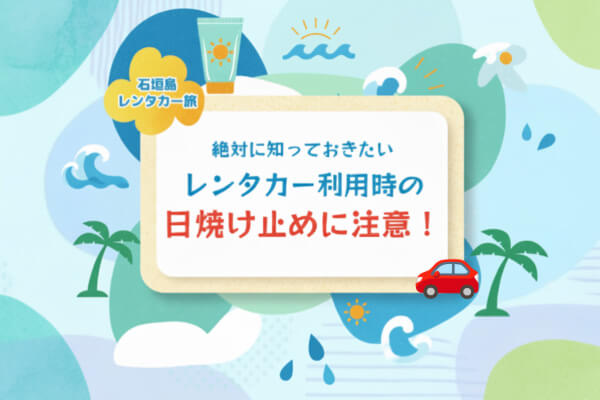 日焼け止めで追加料金!? 石垣島レンタカー旅で気をつけたい意外な落とし穴