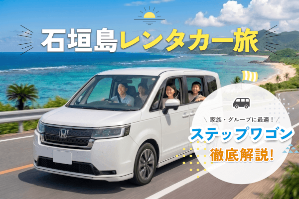 【石垣島レンタカー】ステップワゴンが家族・グループ旅行におすすめな理由を徹底解説！