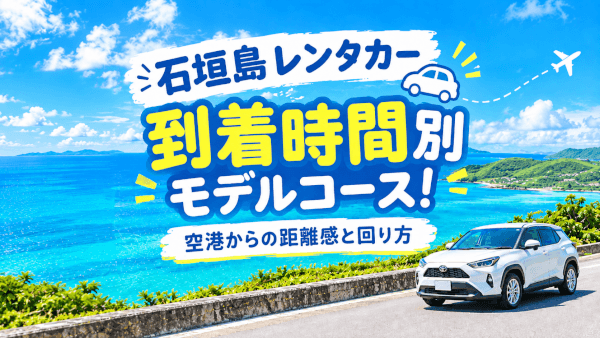 【石垣島レンタカー】到着時間別モデルコース！空港からの距離感と回り方
