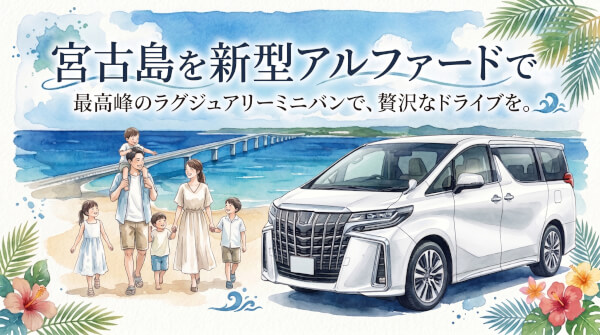 【宮古島レンタカー】新型アルファード（40系）を徹底解説！家族・グループ旅に最適な理由とおすすめプラン