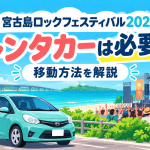 【2026/10/17開催】宮古島ロックフェスティバルへ行くならレンタカーは必要？移動のコツを解説！